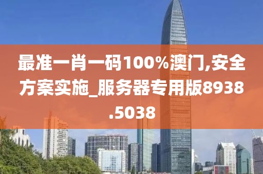 最准一肖一码100%澳门,安全方案实施_服务器专用版8938.5038