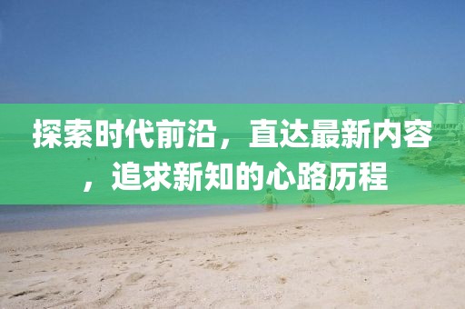 探索时代前沿，直达最新内容，追求新知的心路历程