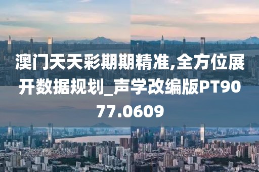 澳门天天彩期期精准,全方位展开数据规划_声学改编版PT9077.0609