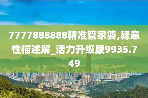 7777888888精准管家婆,释意性描述解_活力升级版9935.749