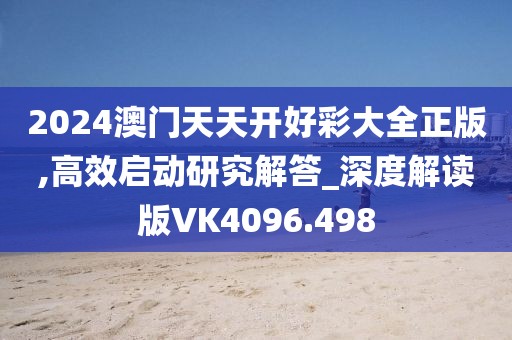 2024澳门天天开好彩大全正版,高效启动研究解答_深度解读版VK4096.498