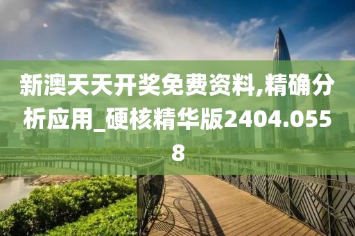 新澳天天开奖免费资料,精确分析应用_硬核精华版2404.0558