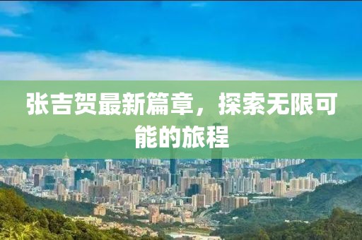 张吉贺最新篇章，探索无限可能的旅程