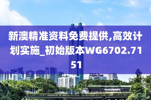 新澳精准资料免费提供,高效计划实施_初始版本WG6702.7151