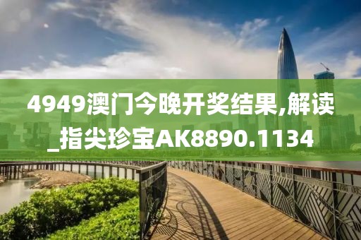 4949澳门今晚开奖结果,解读_指尖珍宝AK8890.1134