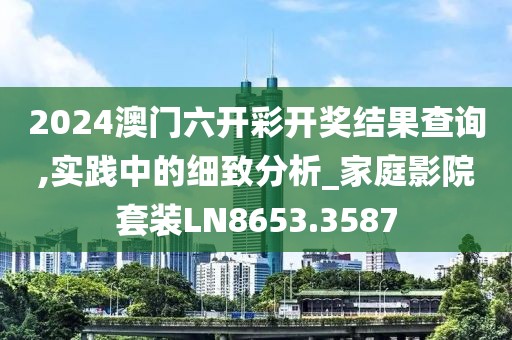 2024澳门六开彩开奖结果查询,实践中的细致分析_家庭影院套装LN8653.3587
