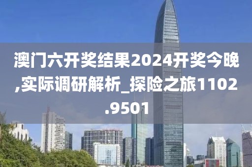 澳门六开奖结果2024开奖今晚,实际调研解析_探险之旅1102.9501