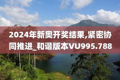 2024年新奥开奖结果,紧密协同推进_和谐版本VU995.788