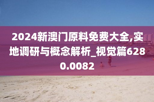 2024新澳门原料免费大全,实地调研与概念解析_视觉篇6280.0082