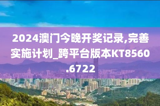 2024澳门今晚开奖记录,完善实施计划_跨平台版本KT8560.6722