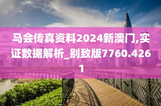 马会传真资料2024新澳门,实证数据解析_别致版7760.4261