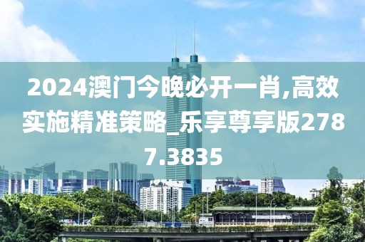 2024澳门今晚必开一肖,高效实施精准策略_乐享尊享版2787.3835