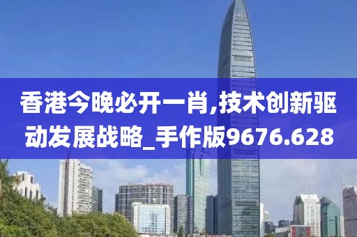 香港今晚必开一肖,技术创新驱动发展战略_手作版9676.628