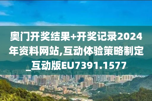 奥门开奖结果+开奖记录2024年资料网站,互动体验策略制定_互动版EU7391.1577
