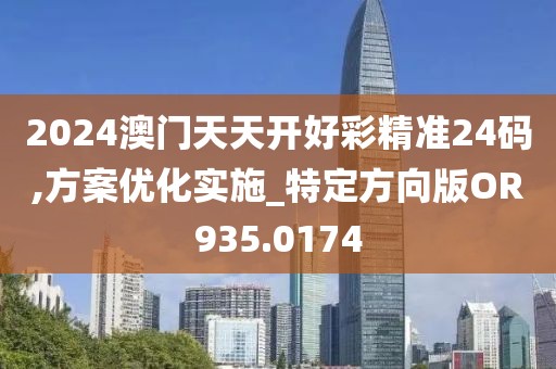 2024澳门天天开好彩精准24码,方案优化实施_特定方向版OR935.0174