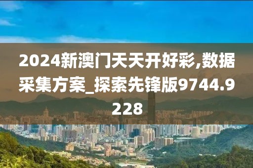 2024新澳门天天开好彩,数据采集方案_探索先锋版9744.9228