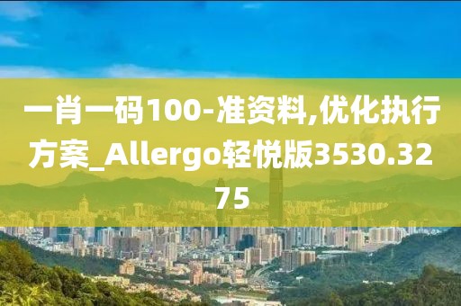 一肖一码100-准资料,优化执行方案_Allergo轻悦版3530.3275