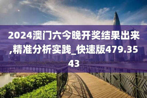 2024澳门六今晚开奖结果出来,精准分析实践_快速版479.3543