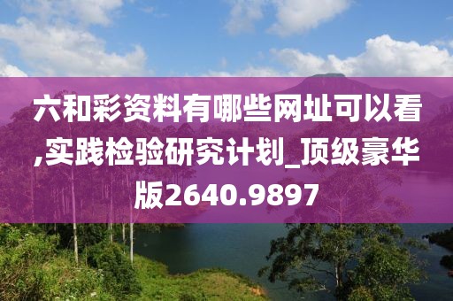 六和彩资料有哪些网址可以看,实践检验研究计划_顶级豪华版2640.9897