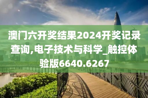 澳门六开奖结果2024开奖记录查询,电子技术与科学_触控体验版6640.6267