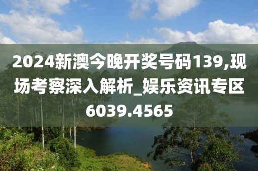2024新澳今晚开奖号码139,现场考察深入解析_娱乐资讯专区6039.4565