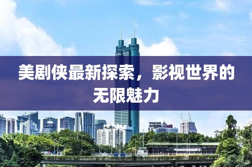 美剧侠最新探索，影视世界的无限魅力