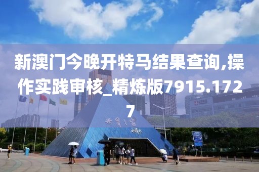 新澳门今晚开特马结果查询,操作实践审核_精炼版7915.1727