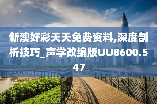 新澳好彩天天免费资料,深度剖析技巧_声学改编版UU8600.547