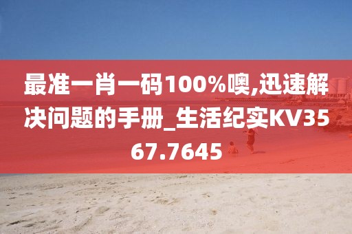 最准一肖一码100%噢,迅速解决问题的手册_生活纪实KV3567.7645