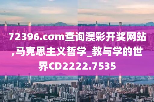 72396.cσm查询澳彩开奖网站,马克思主义哲学_教与学的世界CD2222.7535