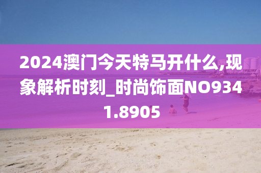 2024澳门今天特马开什么,现象解析时刻_时尚饰面NO9341.8905