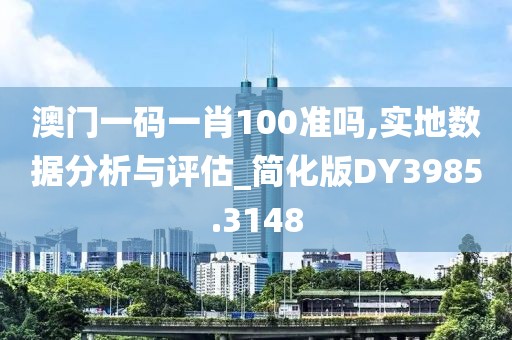 澳门一码一肖100准吗,实地数据分析与评估_简化版DY3985.3148