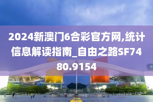2024新澳门6合彩官方网,统计信息解读指南_自由之路SF7480.9154