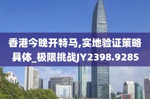香港今晚开特马,实地验证策略具体_极限挑战JY2398.9285