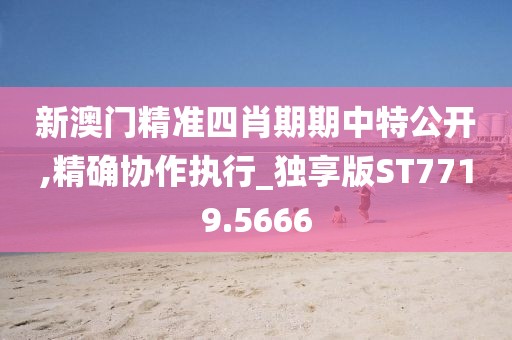 新澳门精准四肖期期中特公开,精确协作执行_独享版ST7719.5666