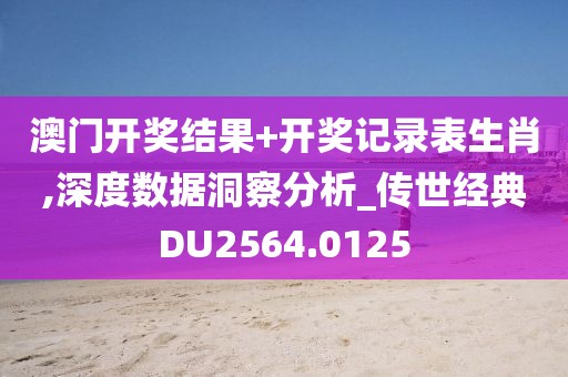 澳门开奖结果+开奖记录表生肖,深度数据洞察分析_传世经典DU2564.0125