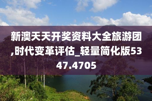 新澳天天开奖资料大全旅游团,时代变革评估_轻量简化版5347.4705
