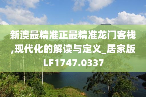 新澳最精准正最精准龙门客栈,现代化的解读与定义_居家版LF1747.0337