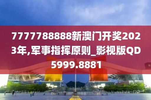 7777788888新澳门开奖2023年,军事指挥原则_影视版QD5999.8881