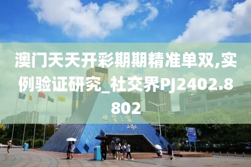 澳门天天开彩期期精准单双,实例验证研究_社交界PJ2402.8802