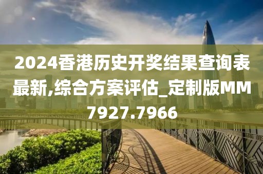 2024香港历史开奖结果查询表最新,综合方案评估_定制版MM7927.7966