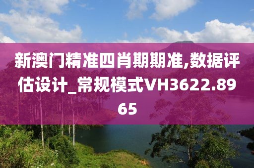 新澳门精准四肖期期准,数据评估设计_常规模式VH3622.8965