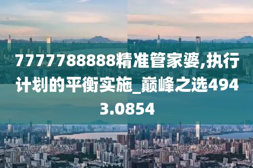7777788888精准管家婆,执行计划的平衡实施_巅峰之选4943.0854