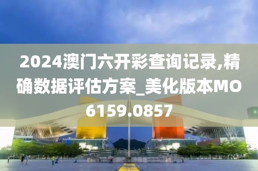 2024澳门六开彩查询记录,精确数据评估方案_美化版本MO6159.0857