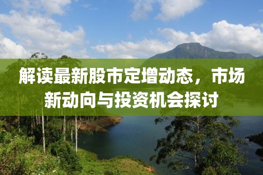 解读最新股市定增动态，市场新动向与投资机会探讨