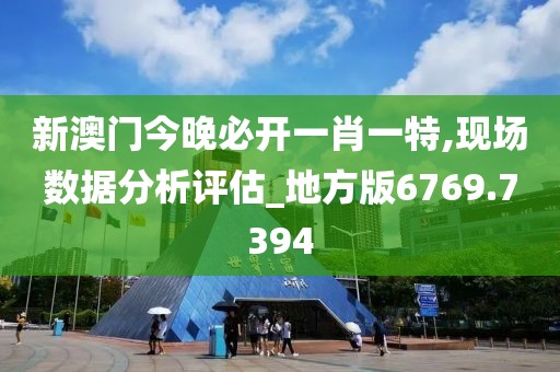 新澳门今晚必开一肖一特,现场数据分析评估_地方版6769.7394