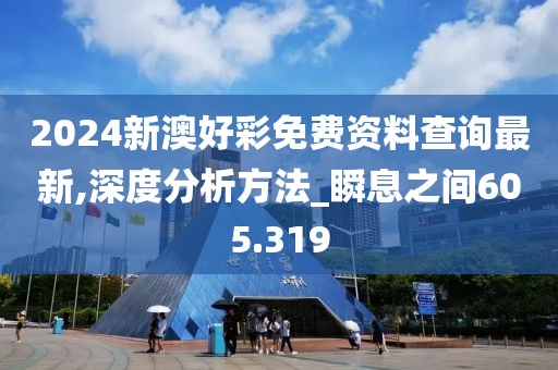 2024新澳好彩免费资料查询最新,深度分析方法_瞬息之间605.319