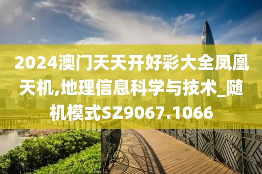 2024澳门天天开好彩大全凤凰天机,地理信息科学与技术_随机模式SZ9067.1066