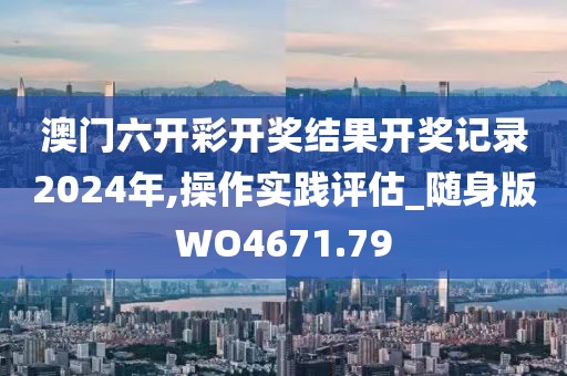 澳门六开彩开奖结果开奖记录2024年,操作实践评估_随身版WO4671.79