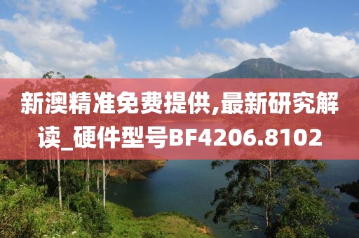 新澳精准免费提供,最新研究解读_硬件型号BF4206.8102
